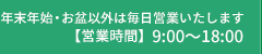 年始・お盆以外は毎日営業いたします【営業時間】9:00～18:00